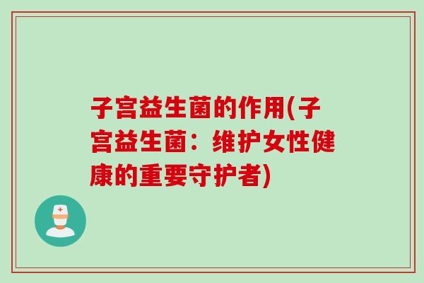 子宫益生菌的作用(子宫益生菌：维护女性健康的重要守护者)