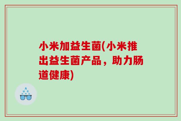 小米加益生菌(小米推出益生菌产品，助力肠道健康)