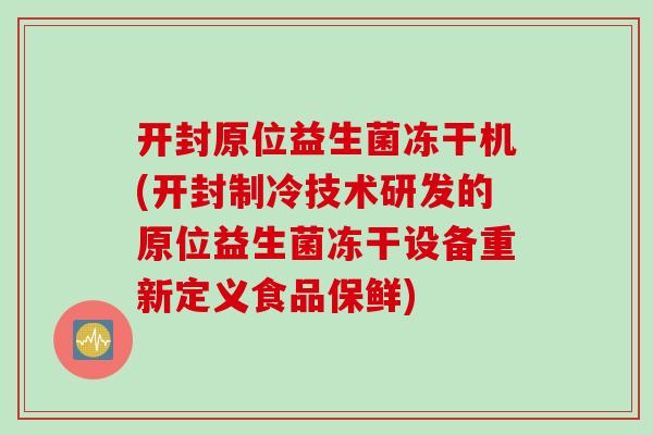 开封原位益生菌冻干机(开封制冷技术研发的原位益生菌冻干设备重新定义食品保鲜)