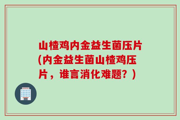 山楂鸡内金益生菌压片(内金益生菌山楂鸡压片,谁言消化难题?) 山楂鸡内金益生菌压片(内金益生菌山楂鸡压片,谁言消化难题?)