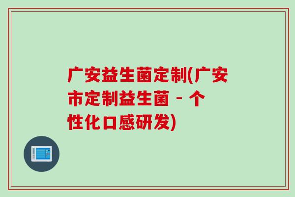 广安益生菌定制(广安市定制益生菌 - 个性化口感研发) 广安益生菌定制(广安市定制益生菌 - 个性化口感研发)