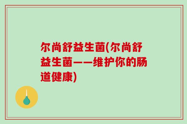 尔尚舒益生菌(尔尚舒益生菌——维护你的肠道健康)