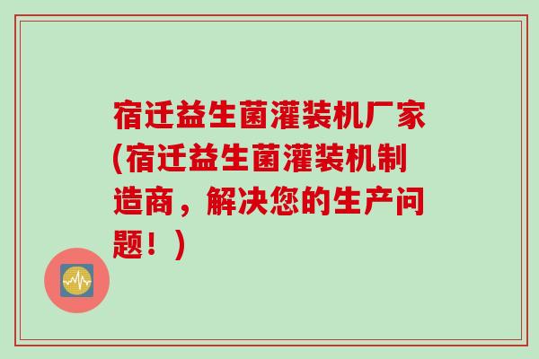 宿迁益生菌灌装机厂家(宿迁益生菌灌装机制造商,解决您的生产问题!) 宿迁益生菌灌装机厂家(宿迁益生菌灌装机制造商,解决您的生产问题!)