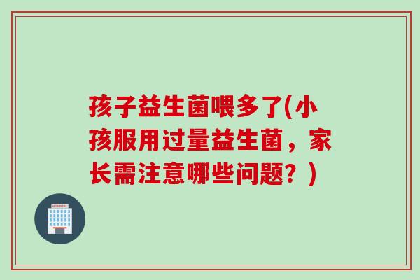 孩子益生菌喂多了(小孩服用过量益生菌,家长需注意哪些问题?) 孩子益生菌喂多了(小孩服用过量益生菌,家长需注意哪些问题?)