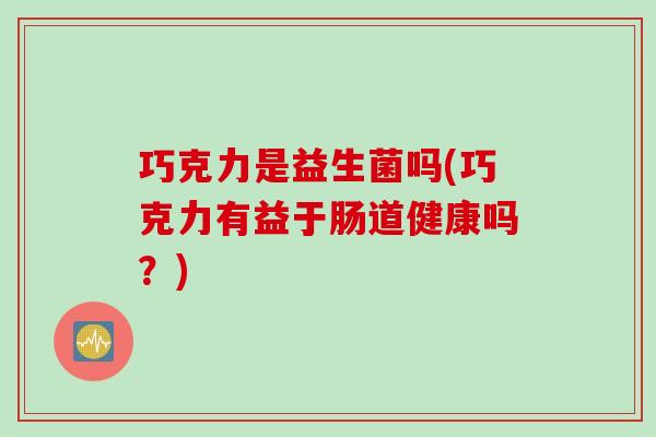 巧克力是益生菌吗(巧克力有益于肠道健康吗？)
