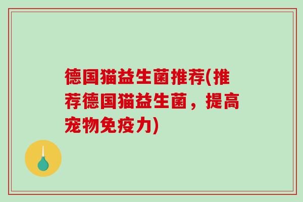 德国猫益生菌推荐(推荐德国猫益生菌,提高宠物力) 德国猫益生菌推荐(推荐德国猫益生菌,提高宠物力)