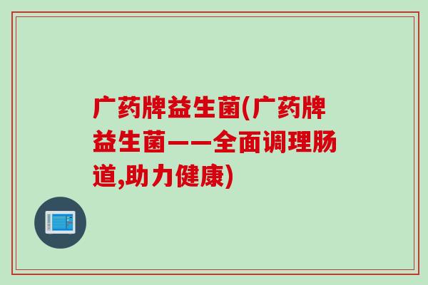 广药牌益生菌(广药牌益生菌——全面调理肠道,助力健康) 广药牌益生菌(广药牌益生菌——全面调理肠道,助力健康)