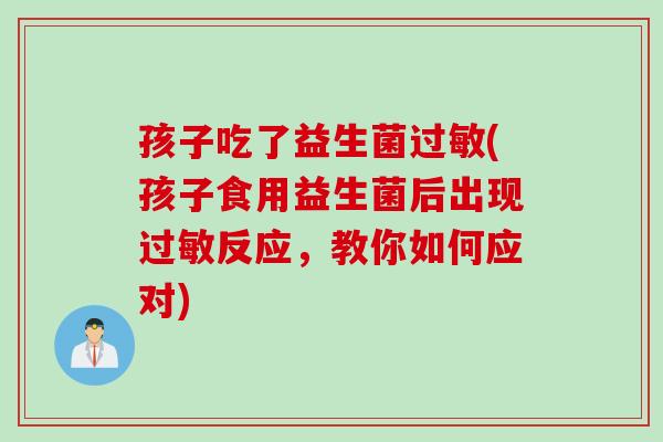 孩子吃了益生菌(孩子食用益生菌后出现反应，教你如何应对)