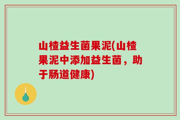 山楂益生菌果泥(山楂果泥中添加益生菌,助于肠道健康) 山楂益生菌果泥(山楂果泥中添加益生菌,助于肠道健康)