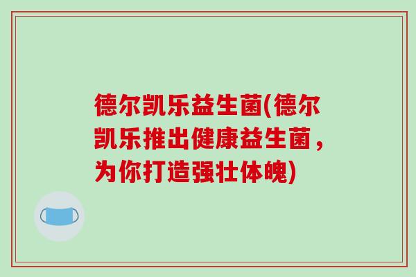 德尔凯乐益生菌(德尔凯乐推出健康益生菌，为你打造强壮体魄)