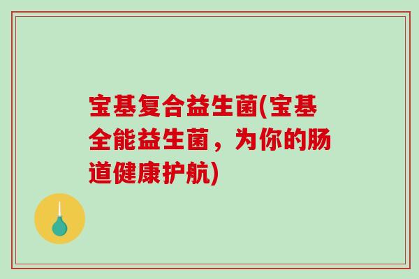 宝基复合益生菌(宝基全能益生菌,为你的肠道健康护航) 宝基复合益生菌(宝基全能益生菌,为你的肠道健康护航)