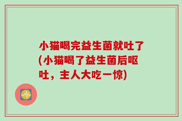 小猫喝完益生菌就吐了(小猫喝了益生菌后，主人大吃一惊)