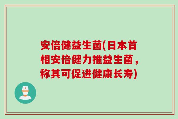 安倍健益生菌(日本首相安倍健力推益生菌,称其可促进健康长寿) 安倍健益生菌(日本首相安倍健力推益生菌,称其可促进健康长寿)
