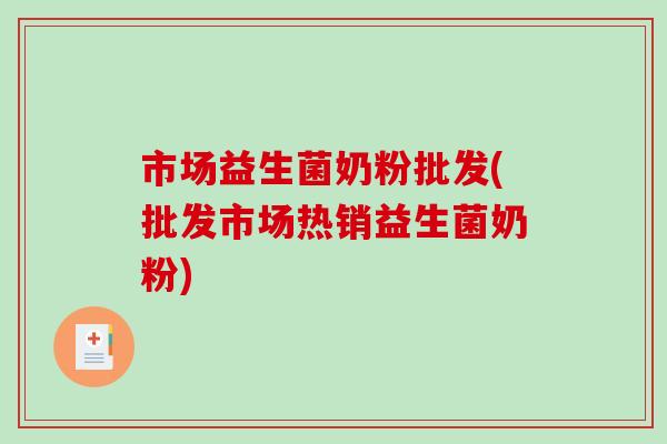 市场益生菌奶粉批发(批发市场热销益生菌奶粉) 市场益生菌奶粉批发(批发市场热销益生菌奶粉)