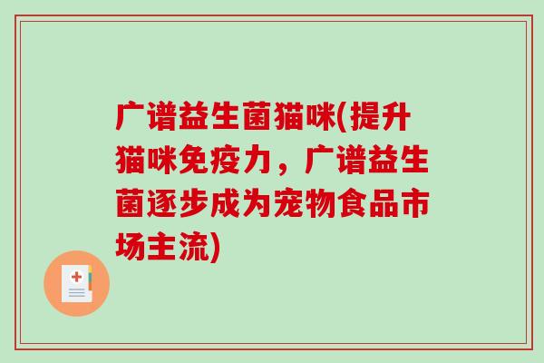 广谱益生菌猫咪(提升猫咪力,广谱益生菌逐步成为宠物食品市场主流) 广谱益生菌猫咪(提升猫咪力,广谱益生菌逐步成为宠物食品市场主流)