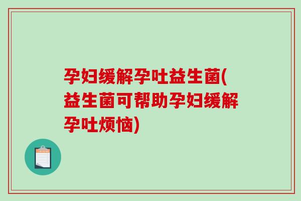孕妇缓解孕吐益生菌(益生菌可帮助孕妇缓解孕吐烦恼)