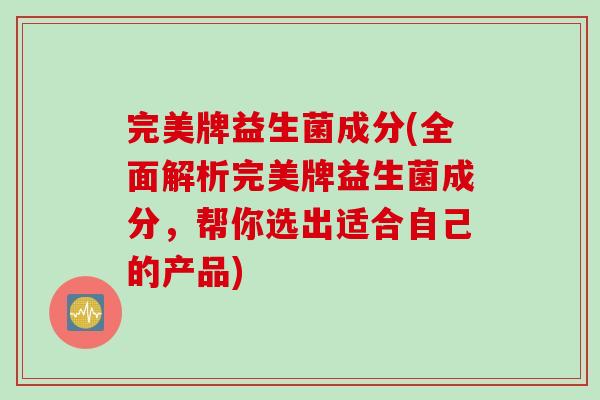 完美牌益生菌成分(全面解析完美牌益生菌成分，帮你选出适合自己的产品)