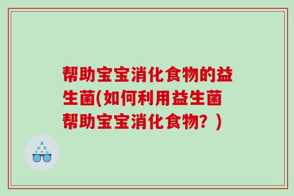 帮助宝宝消化食物的益生菌(如何利用益生菌帮助宝宝消化食物？)