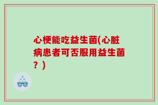 心梗能吃益生菌(患者可否服用益生菌?) 心梗能吃益生菌(患者可否服用益生菌?)