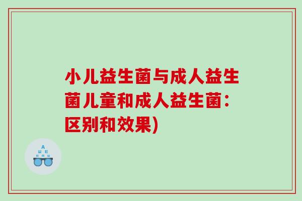 小儿益生菌与成人益生菌儿童和成人益生菌:区别和效果) 小儿益生菌与成人益生菌儿童和成人益生菌:区别和效果)