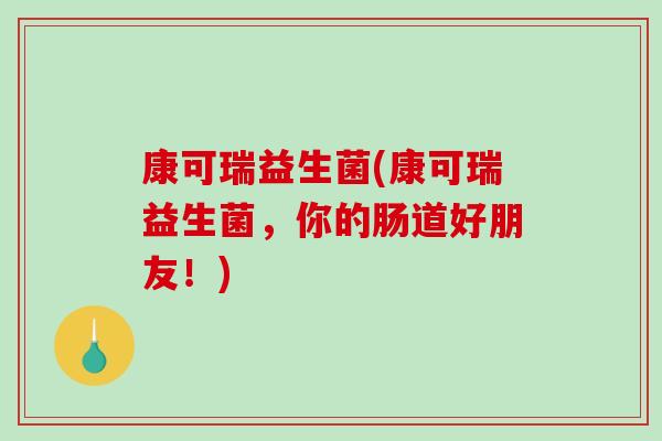 康可瑞益生菌(康可瑞益生菌,你的肠道好朋友!) 康可瑞益生菌(康可瑞益生菌,你的肠道好朋友!)