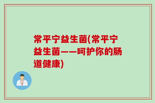 常平宁益生菌(常平宁益生菌——呵护你的肠道健康)