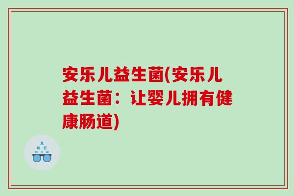 安乐儿益生菌(安乐儿益生菌：让婴儿拥有健康肠道)