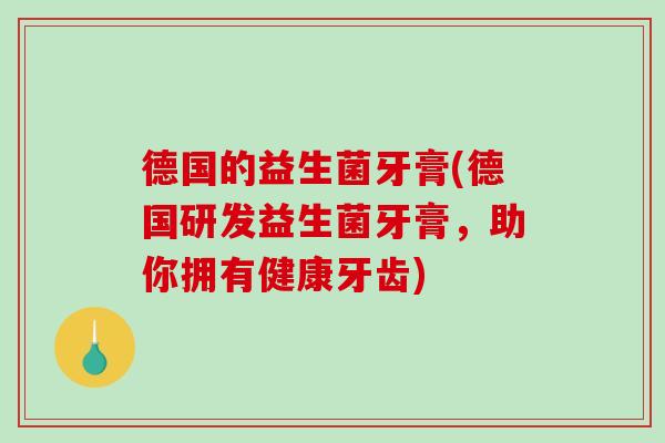 德国的益生菌牙膏(德国研发益生菌牙膏,助你拥有健康牙齿) 德国的益生菌牙膏(德国研发益生菌牙膏,助你拥有健康牙齿)
