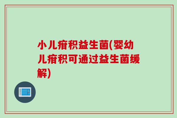 小儿疳积益生菌(婴幼儿疳积可通过益生菌缓解)