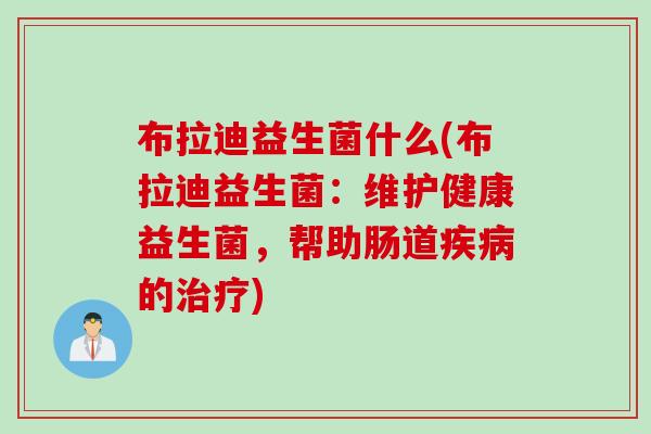 布拉迪益生菌什么(布拉迪益生菌:维护健康益生菌,帮助肠道的) 布拉迪益生菌什么(布拉迪益生菌:维护健康益生菌,帮助肠道的)