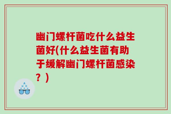 幽门螺杆菌吃什么益生菌好(什么益生菌有助于缓解幽门螺杆菌?) 幽门螺杆菌吃什么益生菌好(什么益生菌有助于缓解幽门螺杆菌?)
