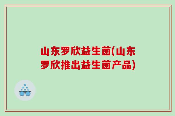 山东罗欣益生菌(山东罗欣推出益生菌产品)