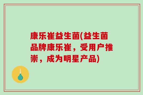 康乐崔益生菌(益生菌品牌康乐崔，受用户推崇，成为明星产品)
