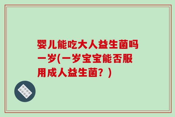 婴儿能吃大人益生菌吗一岁(一岁宝宝能否服用成人益生菌？)