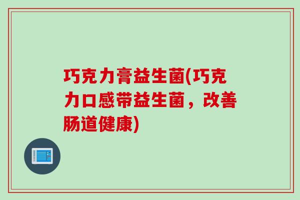 巧克力膏益生菌(巧克力口感带益生菌,改善肠道健康) 巧克力膏益生菌(巧克力口感带益生菌,改善肠道健康)