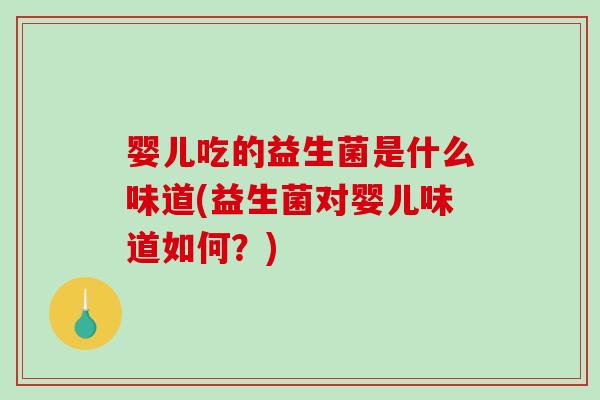 婴儿吃的益生菌是什么味道(益生菌对婴儿味道如何?) 婴儿吃的益生菌是什么味道(益生菌对婴儿味道如何?)