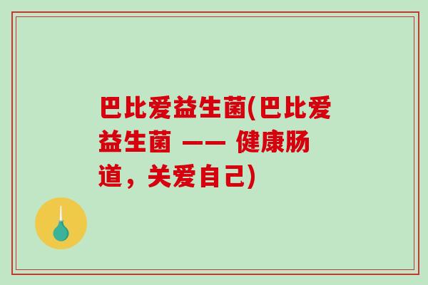 巴比爱益生菌(巴比爱益生菌 —— 健康肠道,关爱自己) 巴比爱益生菌(巴比爱益生菌 —— 健康肠道,关爱自己)