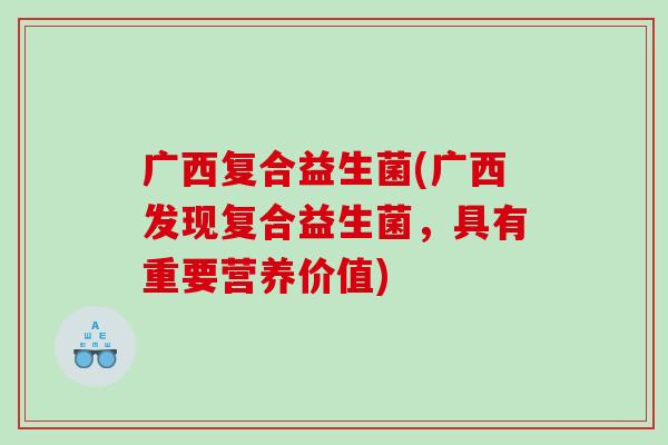 广西复合益生菌(广西发现复合益生菌,具有重要营养价值) 广西复合益生菌(广西发现复合益生菌,具有重要营养价值)