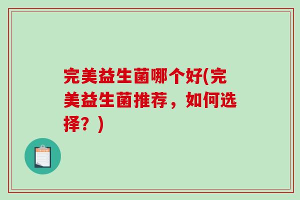 完美益生菌哪个好(完美益生菌推荐,如何选择?) 完美益生菌哪个好(完美益生菌推荐,如何选择?)