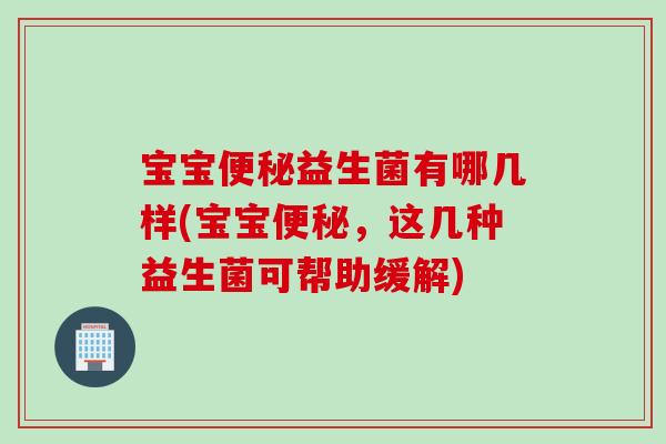 宝宝益生菌有哪几样(宝宝，这几种益生菌可帮助缓解)