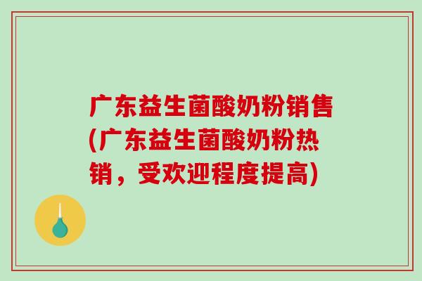 广东益生菌酸奶粉销售(广东益生菌酸奶粉热销,受欢迎程度提高) 广东益生菌酸奶粉销售(广东益生菌酸奶粉热销,受欢迎程度提高)