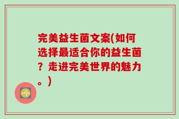 完美益生菌文案(如何选择适合你的益生菌?走进完美世界的魅力。) 完美益生菌文案(如何选择适合你的益生菌?走进完美世界的魅力。)