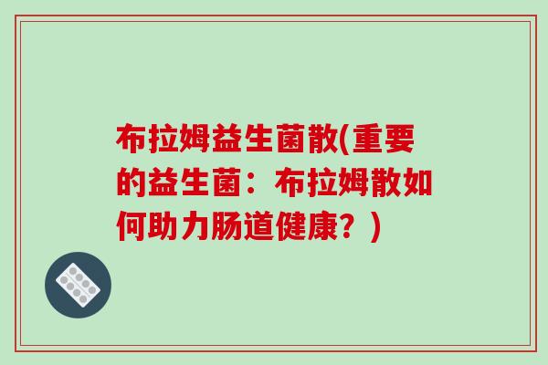 布拉姆益生菌散(重要的益生菌:布拉姆散如何助力肠道健康?) 布拉姆益生菌散(重要的益生菌:布拉姆散如何助力肠道健康?)
