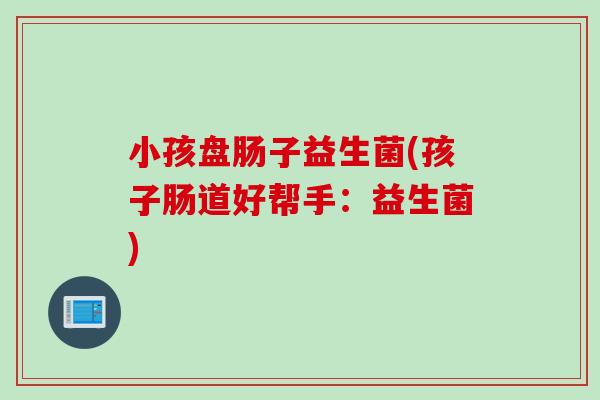 小孩盘肠子益生菌(孩子肠道好帮手：益生菌)