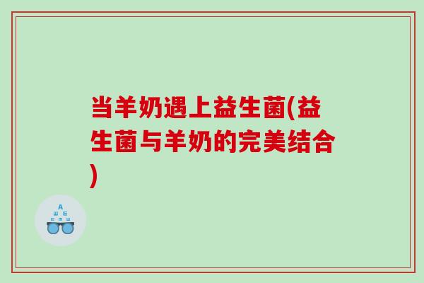 当羊奶遇上益生菌(益生菌与羊奶的完美结合)