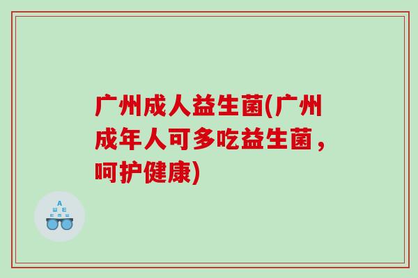 广州成人益生菌(广州成年人可多吃益生菌,呵护健康) 广州成人益生菌(广州成年人可多吃益生菌,呵护健康)