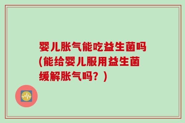 婴儿胀气能吃益生菌吗(能给婴儿服用益生菌缓解胀气吗？)