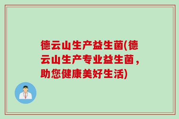 德云山生产益生菌(德云山生产专业益生菌,助您健康美好生活) 德云山生产益生菌(德云山生产专业益生菌,助您健康美好生活)