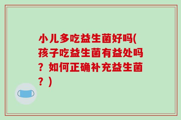 小儿多吃益生菌好吗(孩子吃益生菌有益处吗？如何正确补充益生菌？)