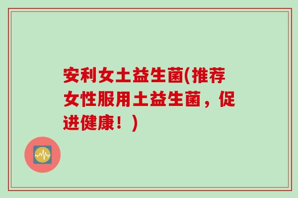 安利女土益生菌(推荐女性服用土益生菌,促进健康!) 安利女土益生菌(推荐女性服用土益生菌,促进健康!)